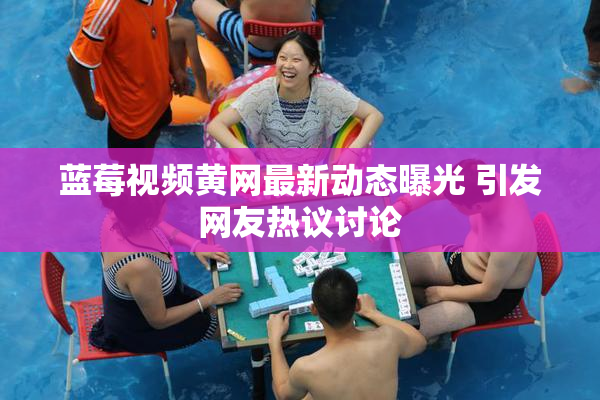 蓝莓视频黄网最新动态曝光 引发网友热议讨论