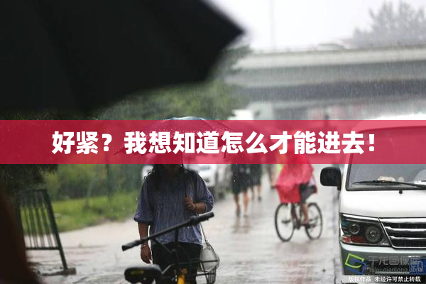 好紧？我想知道怎么才能进去！