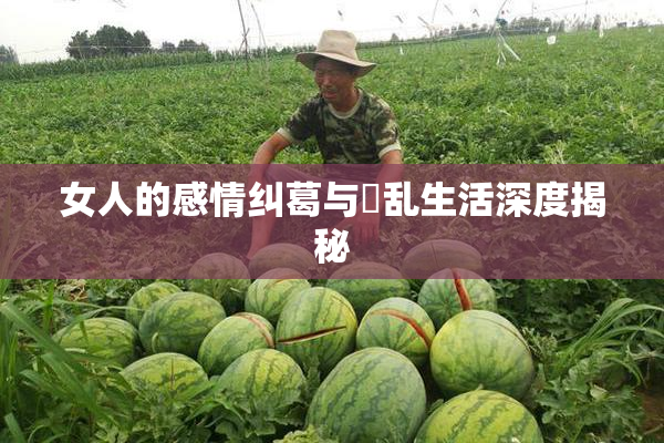 女人的感情纠葛与婬乱生活深度揭秘