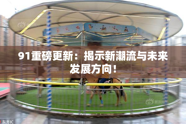 91重磅更新：揭示新潮流与未来发展方向！