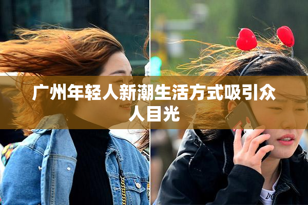广州年轻人新潮生活方式吸引众人目光