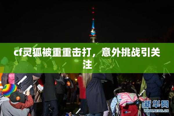 cf灵狐被重重击打，意外挑战引关注