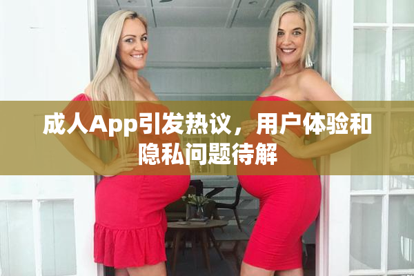 成人App引发热议，用户体验和隐私问题待解