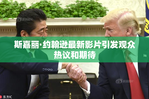 斯嘉丽·约翰逊最新影片引发观众热议和期待