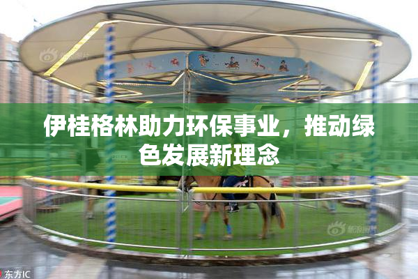 伊桂格林助力环保事业，推动绿色发展新理念