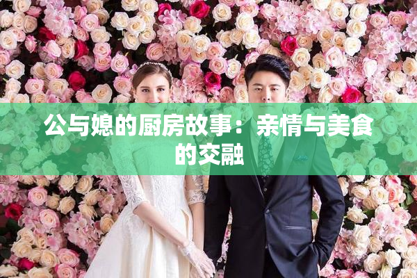 公与媳的厨房故事：亲情与美食的交融