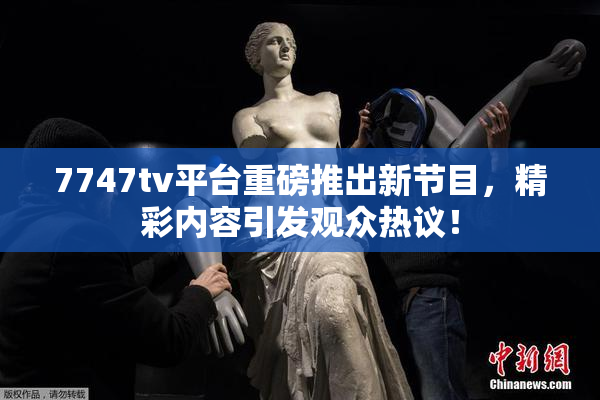 7747tv平台重磅推出新节目，精彩内容引发观众热议！