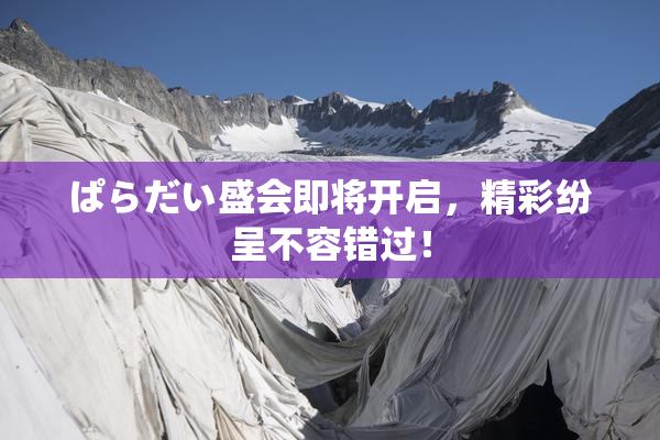 ぱらだい盛会即将开启，精彩纷呈不容错过！