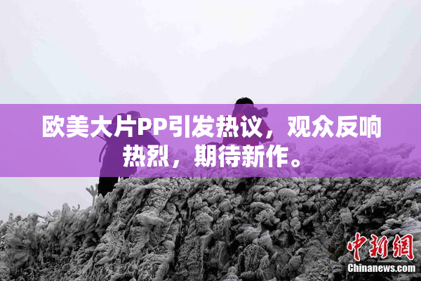 欧美大片PP引发热议，观众反响热烈，期待新作。
