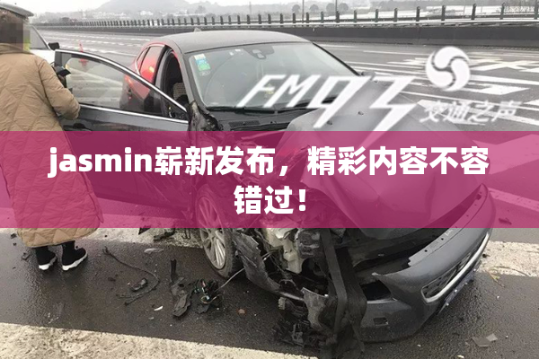 jasmin崭新发布，精彩内容不容错过！