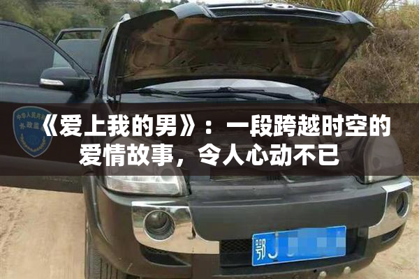 《爱上我的男》：一段跨越时空的爱情故事，令人心动不已