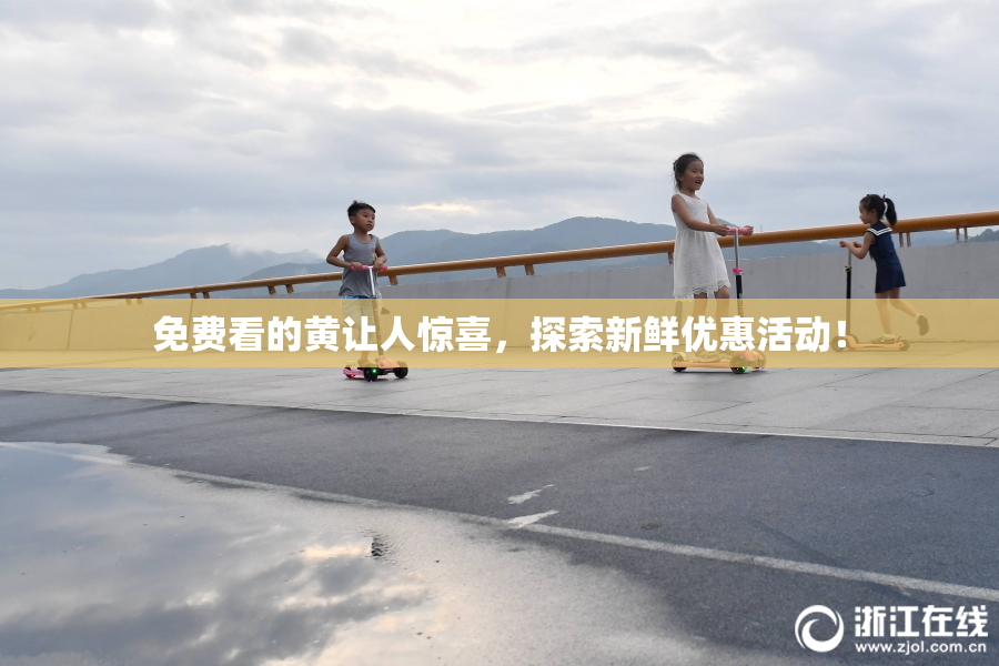 免费看的黄让人惊喜，探索新鲜优惠活动！