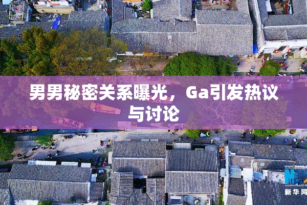 男男秘密关系曝光，Ga引发热议与讨论