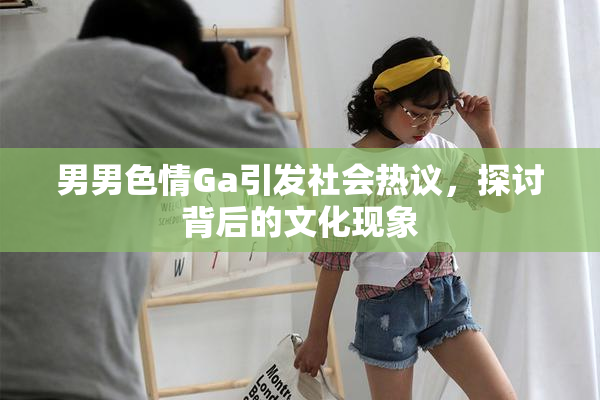 男男色情Ga引发社会热议，探讨背后的文化现象