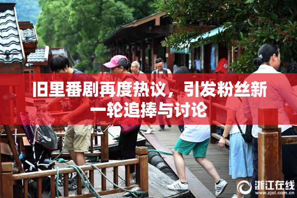 旧里番剧再度热议，引发粉丝新一轮追捧与讨论