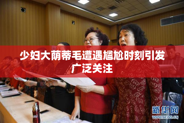 少妇大荫蒂毛遭遇尴尬时刻引发广泛关注