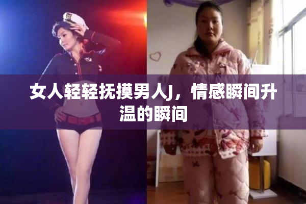 女人轻轻抚摸男人J，情感瞬间升温的瞬间