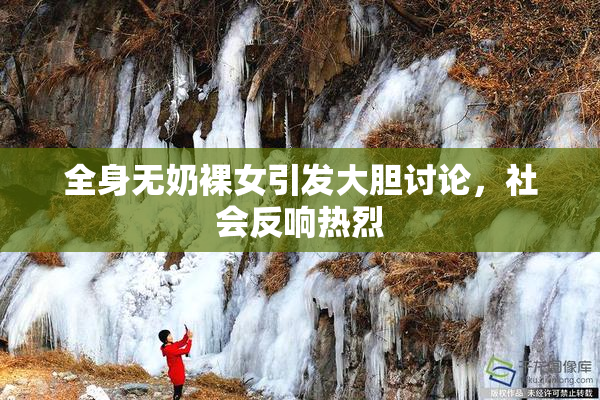 全身无奶裸女引发大胆讨论，社会反响热烈