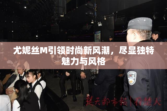 尤妮丝M引领时尚新风潮，尽显独特魅力与风格