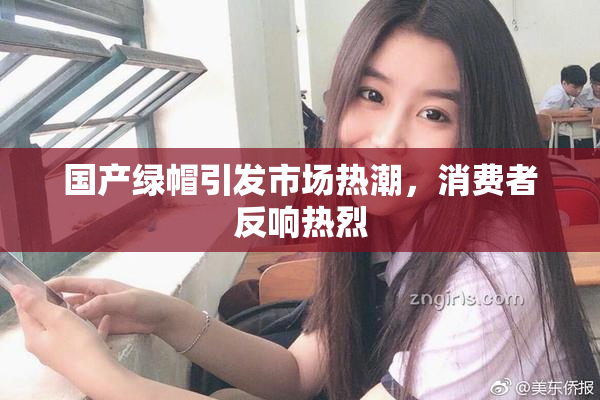 国产绿帽引发市场热潮，消费者反响热烈