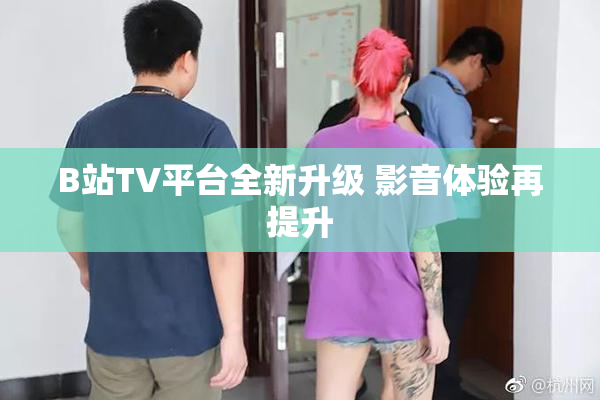 B站TV平台全新升级 影音体验再提升