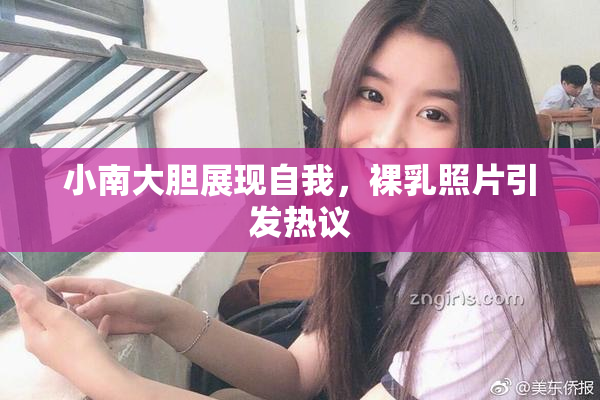 小南大胆展现自我，裸乳照片引发热议