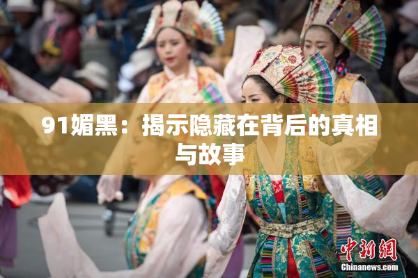 91媚黑：揭示隐藏在背后的真相与故事
