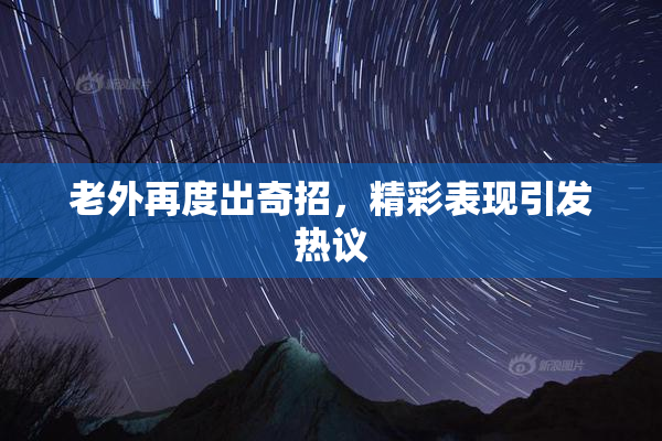 老外再度出奇招，精彩表现引发热议