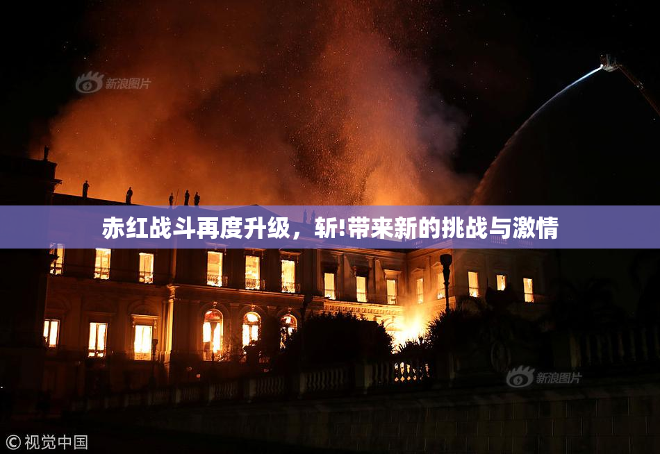 赤红战斗再度升级，斩!带来新的挑战与激情