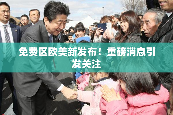 免费区欧美新发布！重磅消息引发关注