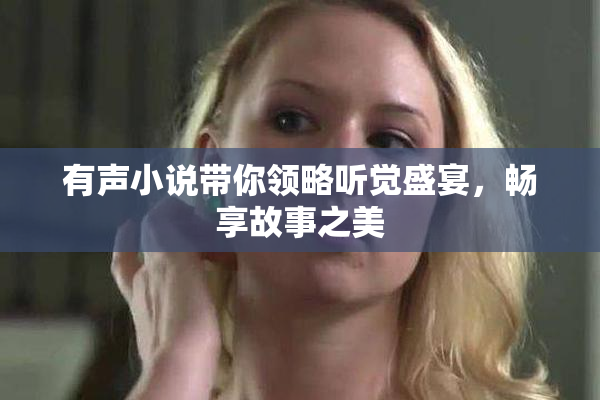 有声小说带你领略听觉盛宴，畅享故事之美