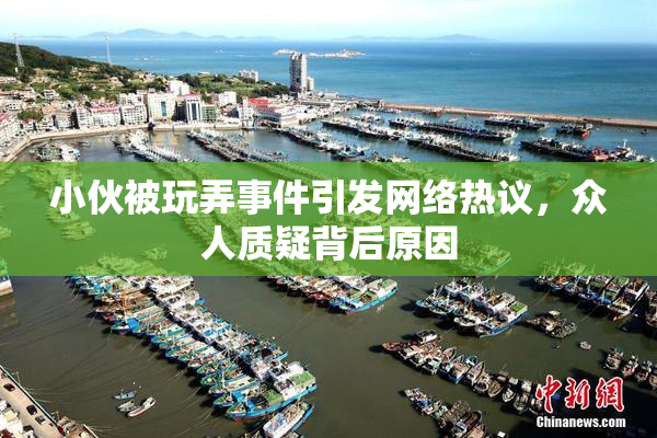 小伙被玩弄事件引发网络热议，众人质疑背后原因