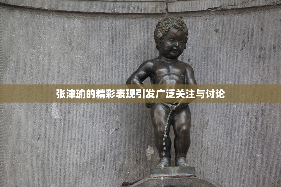 张津瑜的精彩表现引发广泛关注与讨论