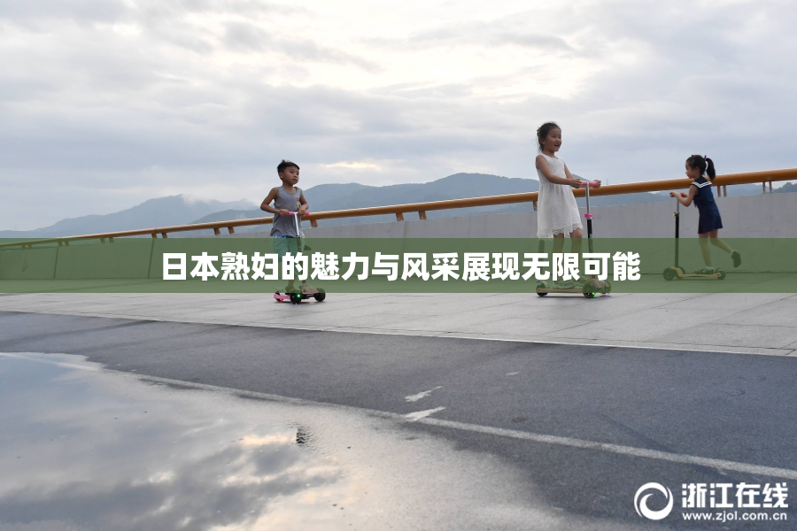日本熟妇的魅力与风采展现无限可能