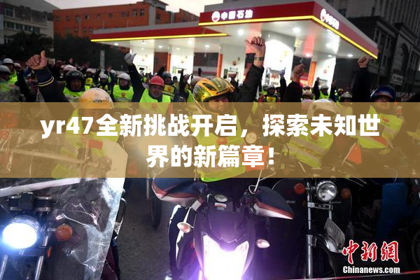 yr47全新挑战开启，探索未知世界的新篇章！