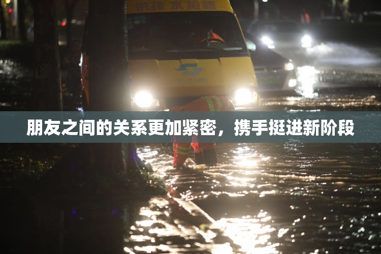 朋友之间的关系更加紧密，携手挺进新阶段