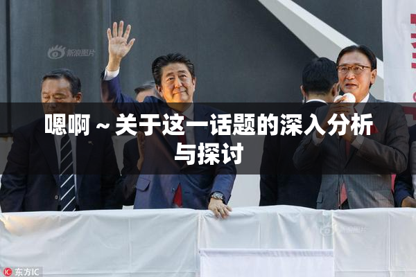 嗯啊～关于这一话题的深入分析与探讨