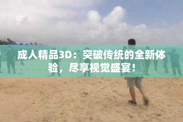 成人精品3D：突破传统的全新体验，尽享视觉盛宴！