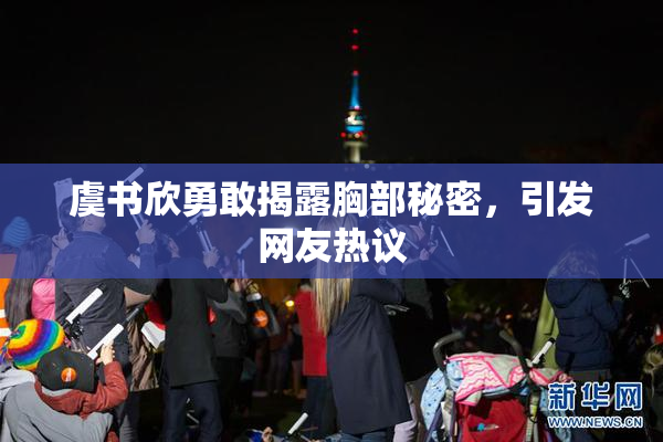 虞书欣勇敢揭露胸部秘密，引发网友热议