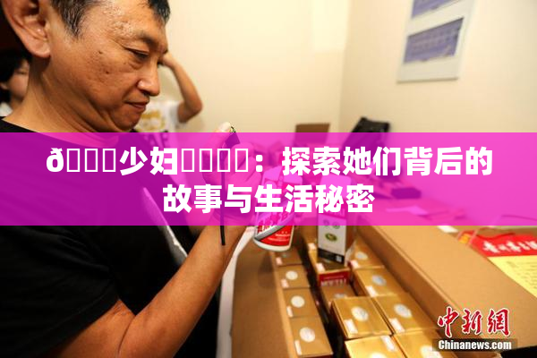 🔞少妇❌‌❌‌：探索她们背后的故事与生活秘密