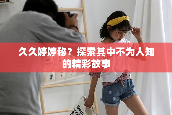 久久婷婷秘？探索其中不为人知的精彩故事