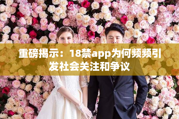 重磅揭示：18禁app为何频频引发社会关注和争议