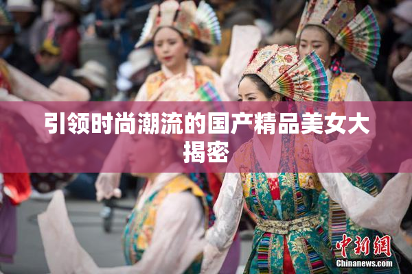 引领时尚潮流的国产精品美女大揭密