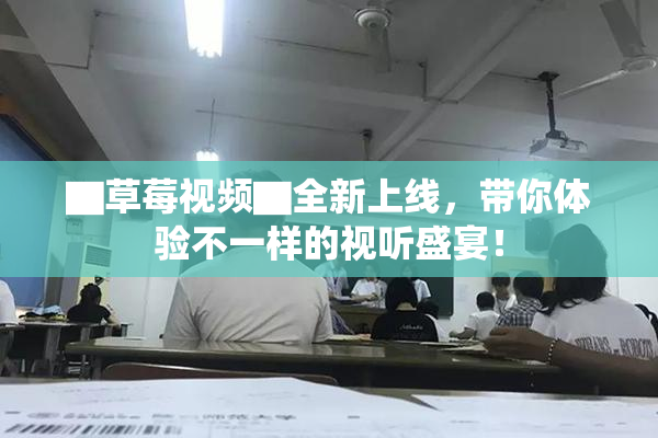 ▇草莓视频▇全新上线，带你体验不一样的视听盛宴！