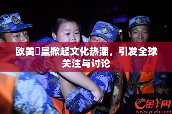 欧美嘼皇掀起文化热潮，引发全球关注与讨论