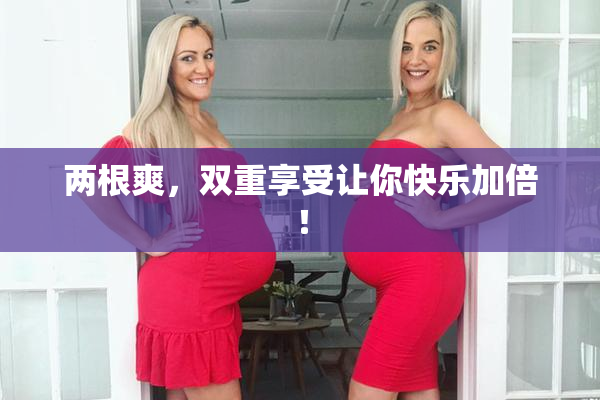 两根爽，双重享受让你快乐加倍！