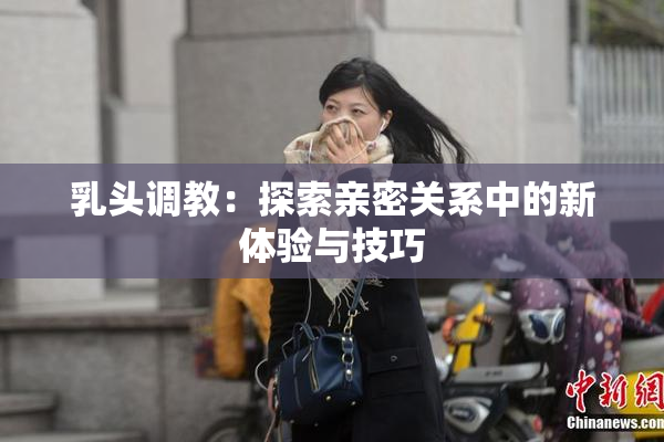 乳头调教：探索亲密关系中的新体验与技巧