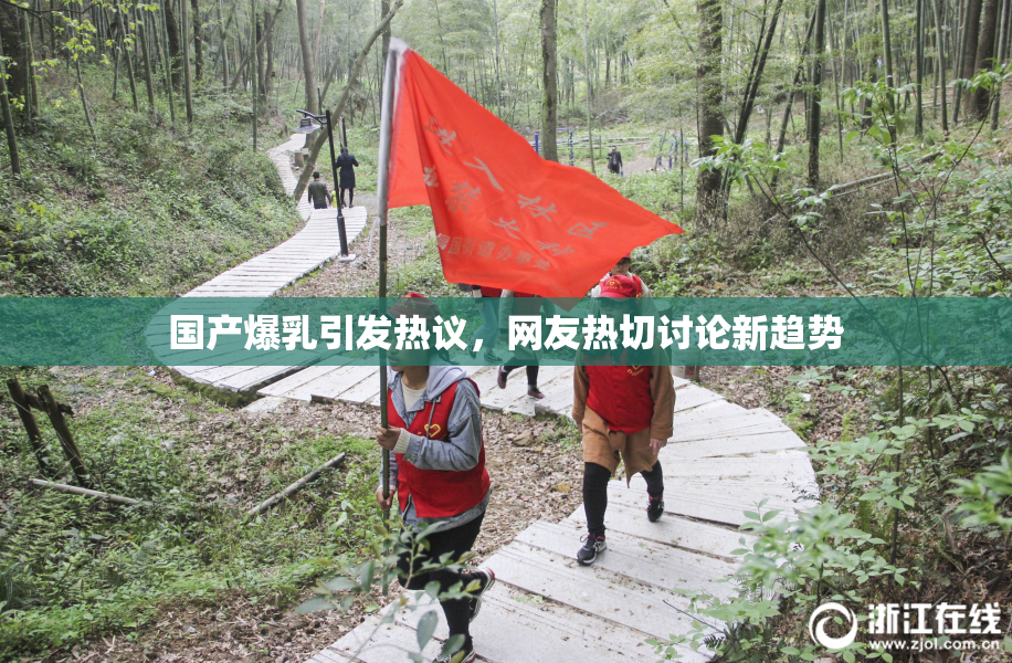 国产爆乳引发热议，网友热切讨论新趋势