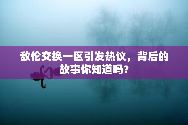 敌伦交换一区引发热议，背后的故事你知道吗？