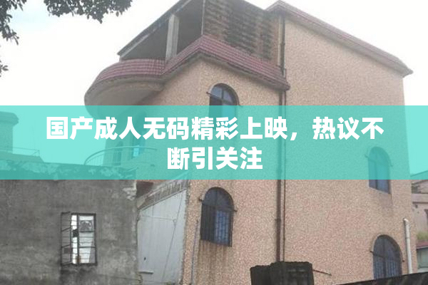 国产成人无码精彩上映，热议不断引关注